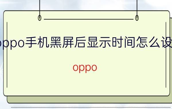 oppo手机黑屏后显示时间怎么设置 oppo a32怎么设置黑屏显示时间？